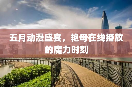 五月動(dòng)漫盛宴，艷母在線(xiàn)播放的魔力時(shí)刻
