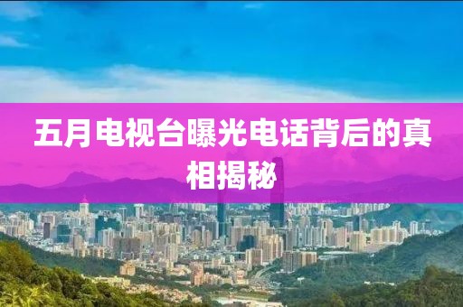 五月電視臺(tái)曝光電話背后的真相揭秘