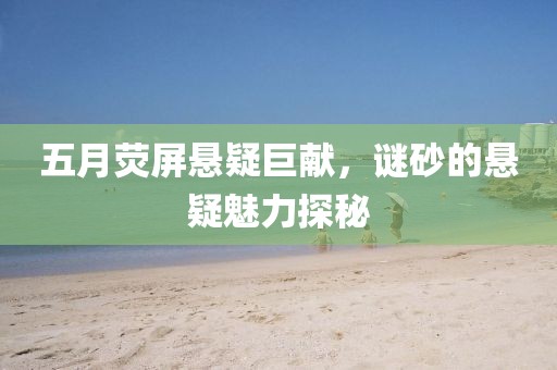 五月熒屏懸疑巨獻(xiàn)，謎砂的懸疑魅力探秘