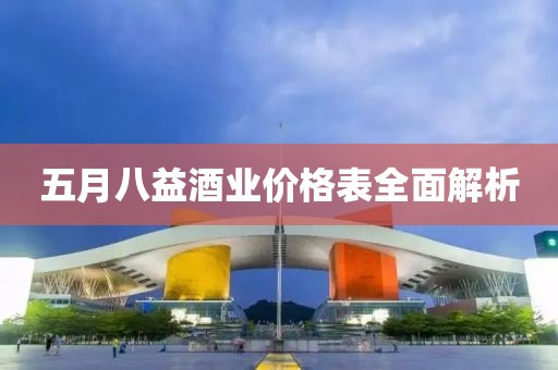 五月八益酒業(yè)價(jià)格表全面解析