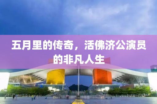 五月里的傳奇，活佛濟(jì)公演員的非凡人生