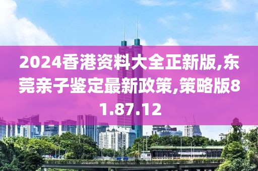 2024香港資料大全正新版,東莞親子鑒定最新政策,策略版81.87.12