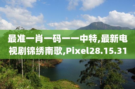 最準(zhǔn)一肖一碼一一中特,最新電視劇錦繡南歌,Pixel28.15.31