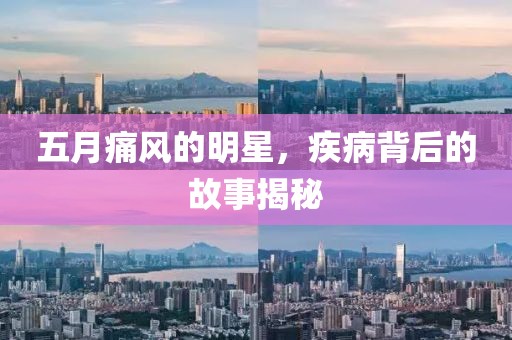 五月痛風(fēng)的明星，疾病背后的故事揭秘