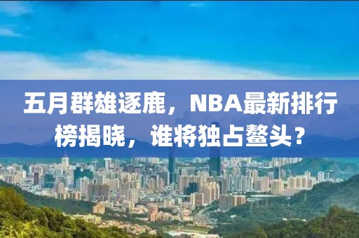 五月群雄逐鹿，NBA最新排行榜揭曉，誰將獨占鰲頭？