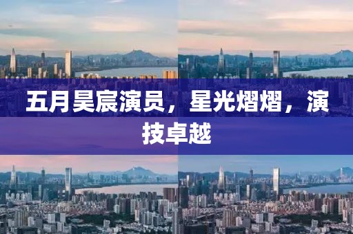 五月昊宸演員，星光熠熠，演技卓越