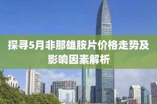 探尋5月非那雄胺片價格走勢及影響因素解析