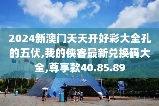 2024新澳門天天開好彩大全孔的五伏,我的俠客最新兌換碼大全,尊享款40.85.89