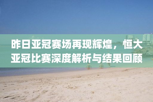 昨日亞冠賽場再現(xiàn)輝煌，恒大亞冠比賽深度解析與結(jié)果回顧