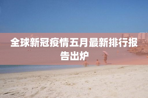 全球新冠疫情五月最新排行報告出爐