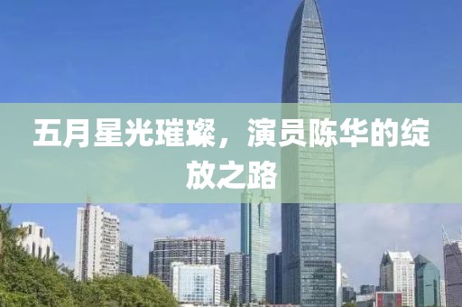 五月星光璀璨，演員陳華的綻放之路