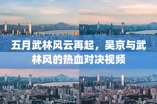 五月武林風(fēng)云再起，吳京與武林風(fēng)的熱血對決視頻