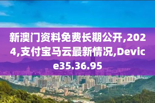 新澳門(mén)資料免費(fèi)長(zhǎng)期公開(kāi),2024,支付寶馬云最新情況,Device35.36.95