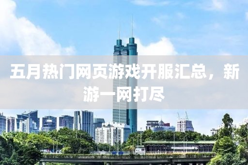 五月熱門網(wǎng)頁游戲開服匯總，新游一網(wǎng)打盡