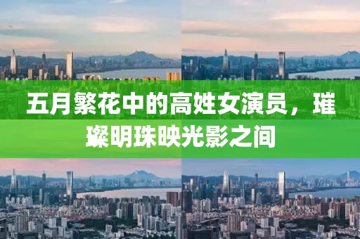 五月繁花中的高姓女演員，璀璨明珠映光影之間