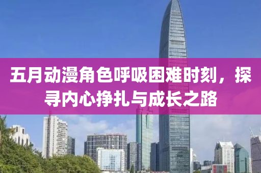 五月動漫角色呼吸困難時刻，探尋內(nèi)心掙扎與成長之路