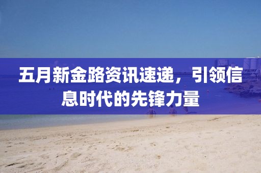 五月新金路資訊速遞，引領(lǐng)信息時代的先鋒力量