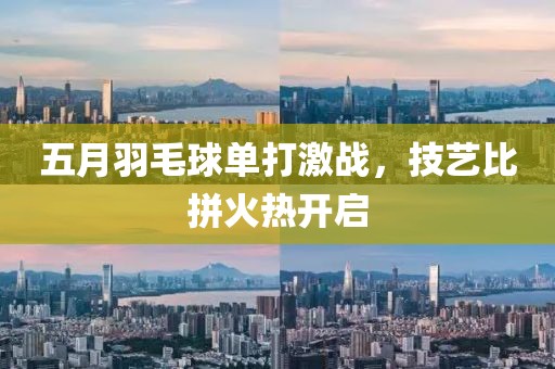 五月羽毛球單打激戰(zhàn)，技藝比拼火熱開啟