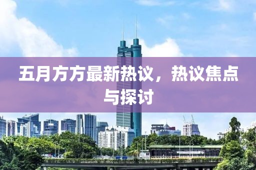 五月方方最新熱議，熱議焦點(diǎn)與探討
