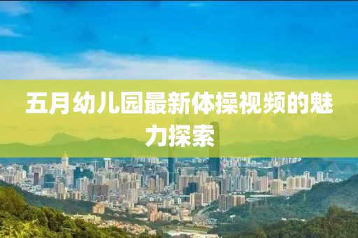 五月幼兒園最新體操視頻的魅力探索