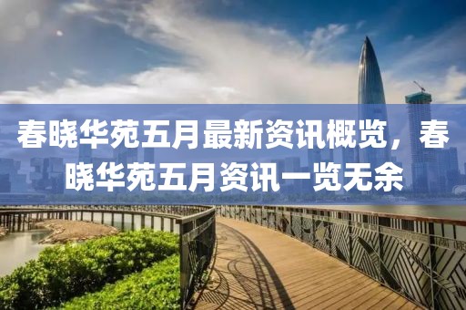 春曉華苑五月最新資訊概覽，春曉華苑五月資訊一覽無(wú)余