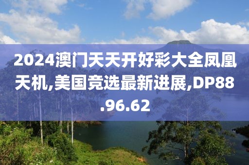 2024澳門天天開好彩大全鳳凰天機(jī),美國(guó)競(jìng)選最新進(jìn)展,DP88.96.62