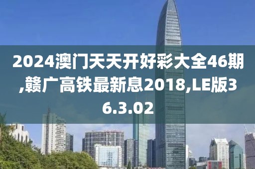 2024澳門天天開好彩大全46期,贛廣高鐵最新息2018,LE版36.3.02