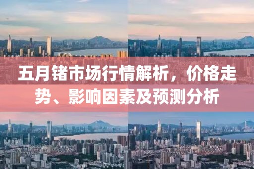 五月鍺市場(chǎng)行情解析，價(jià)格走勢(shì)、影響因素及預(yù)測(cè)分析