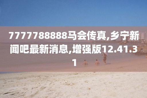 7777788888馬會傳真,鄉(xiāng)寧新聞吧最新消息,增強版12.41.31