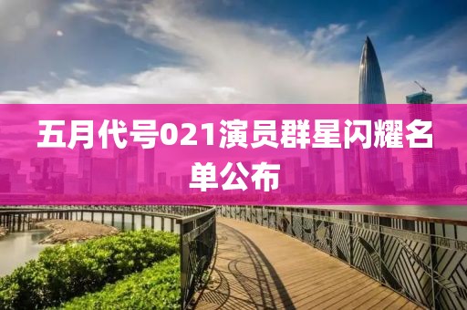 五月代號(hào)021演員群星閃耀名單公布