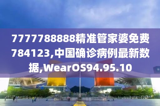 7777788888精準管家婆免費784123,中國確診病例最新數(shù)據,WearOS94.95.10