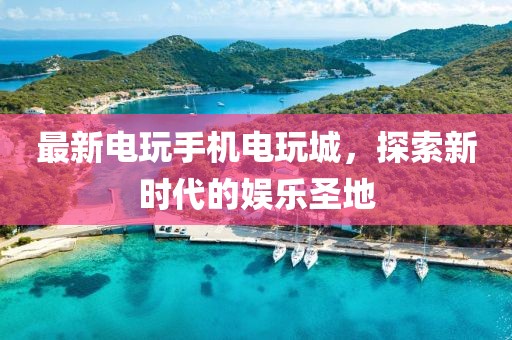 最新電玩手機電玩城，探索新時代的娛樂圣地