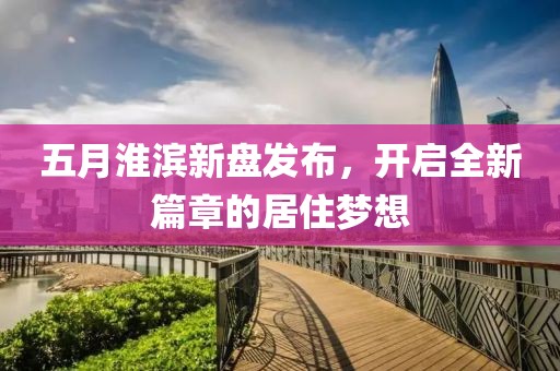 五月淮濱新盤發(fā)布，開啟全新篇章的居住夢(mèng)想