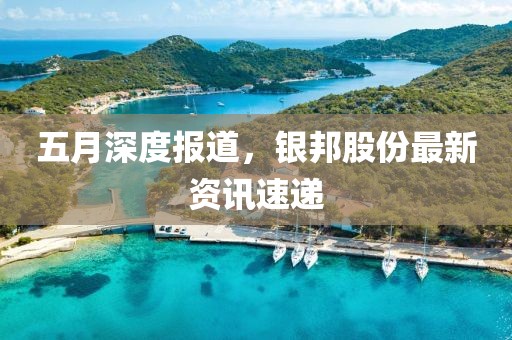 五月深度報(bào)道，銀邦股份最新資訊速遞