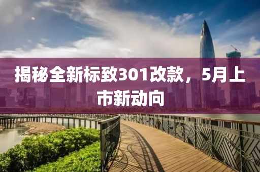 揭秘全新標(biāo)致301改款，5月上市新動(dòng)向