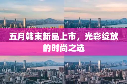 五月韓束新品上市，光彩綻放的時(shí)尚之選