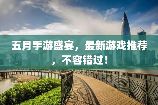 五月手游盛宴，最新游戲推薦，不容錯過！