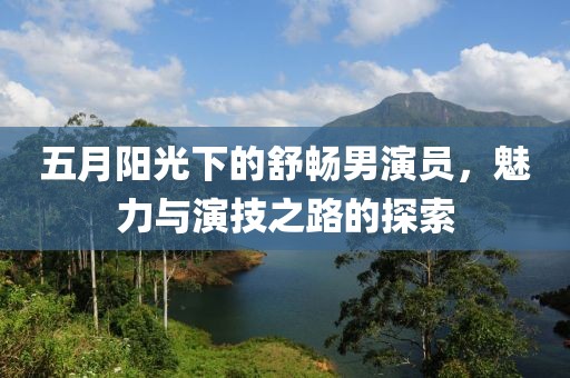 五月陽光下的舒暢男演員，魅力與演技之路的探索