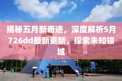 揭秘五月新奇跡，深度解析5月726dd最新更新，探索未知領(lǐng)域