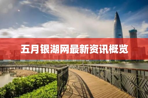 五月銀湖網(wǎng)最新資訊概覽