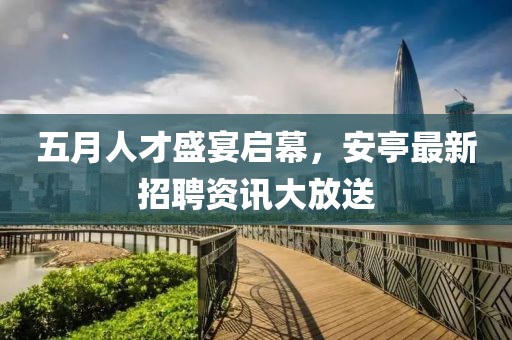 五月人才盛宴啟幕，安亭最新招聘資訊大放送
