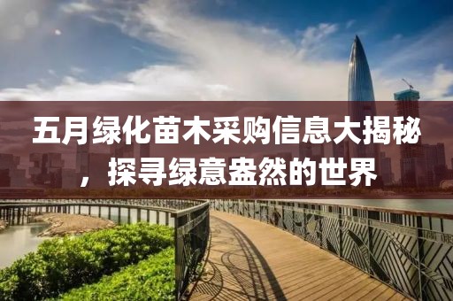 五月綠化苗木采購信息大揭秘，探尋綠意盎然的世界