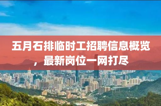 五月石排臨時工招聘信息概覽，最新崗位一網(wǎng)打盡