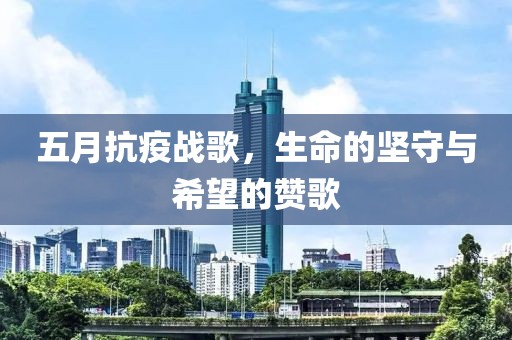 五月抗疫戰(zhàn)歌，生命的堅守與希望的贊歌