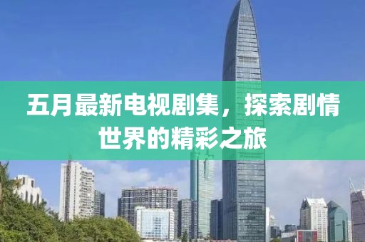 五月最新電視劇集，探索劇情世界的精彩之旅