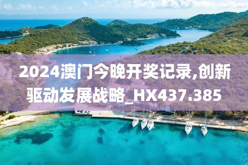 2024澳門今晚開獎記錄,創(chuàng)新驅動發(fā)展戰(zhàn)略_HX437.385