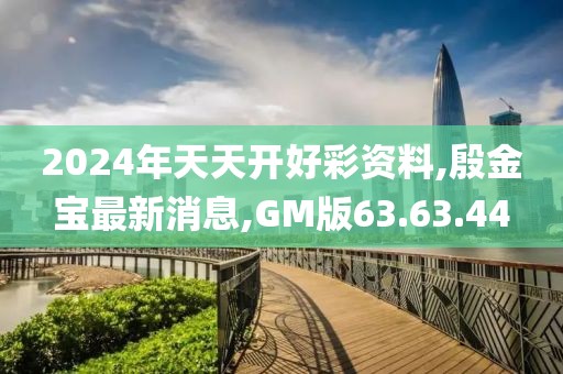 2024年天天開好彩資料,殷金寶最新消息,GM版63.63.44