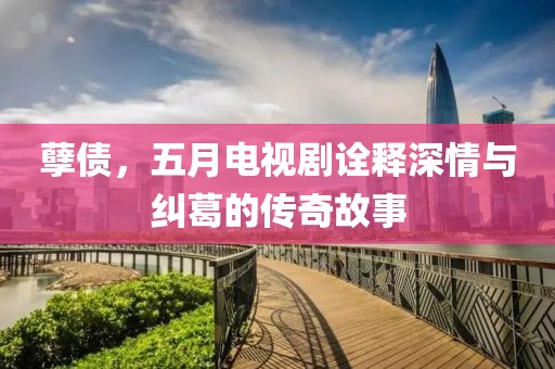 孽債，五月電視劇詮釋深情與糾葛的傳奇故事