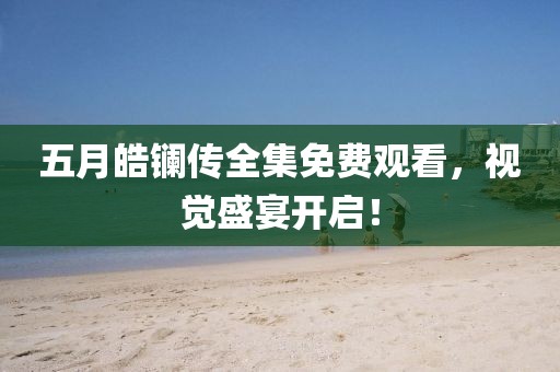五月皓鑭傳全集免費觀看，視覺盛宴開啟！