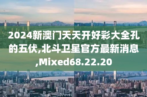 2024新澳門天天開好彩大全孔的五伏,北斗衛(wèi)星官方最新消息,Mixed68.22.20